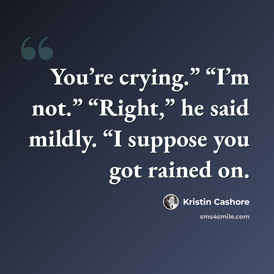 “You’re crying.” “I’m not.” “Right,” he said mildly. “I suppose you got rained on.” quote by Kristin Cashore