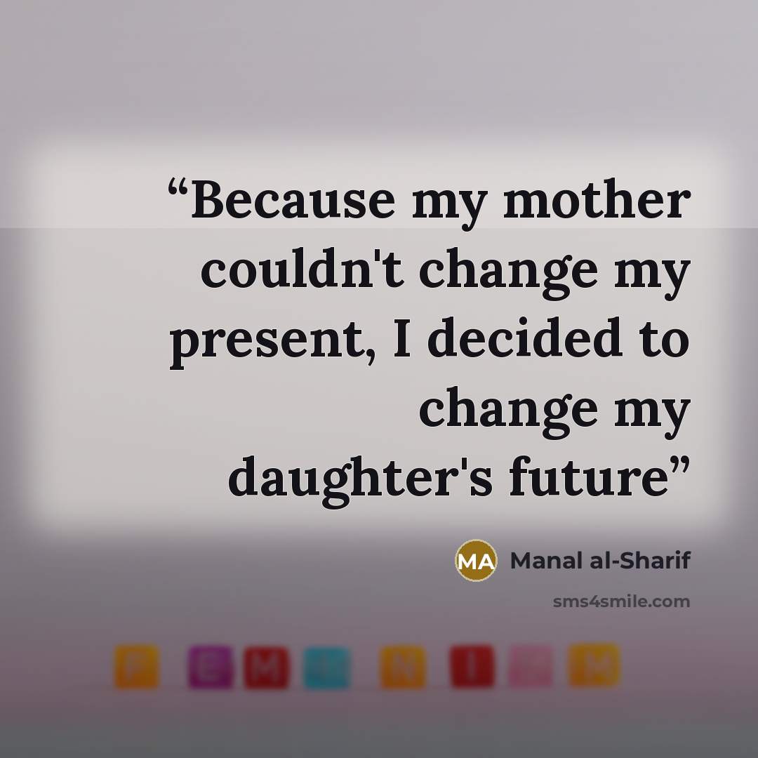 “Because my mother couldn't change my present, I decided to change my daughter's future” quote by Manal al-Sharif