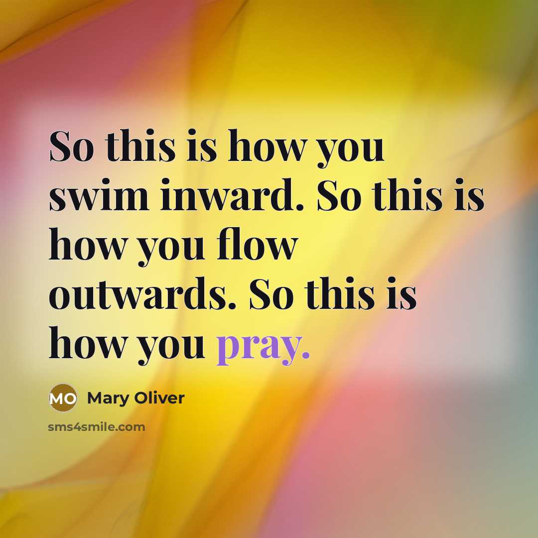 “So this is how you swim inward. So this is how you flow outwards. So this is how you pray.” quote by Mary Oliver