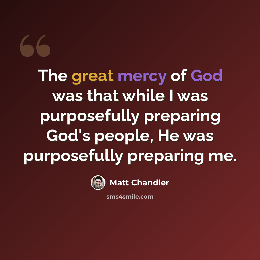 “The great mercy of God was that while I was purposefully preparing God's people, He was purposefully preparing me.” quote by Matt Chandler