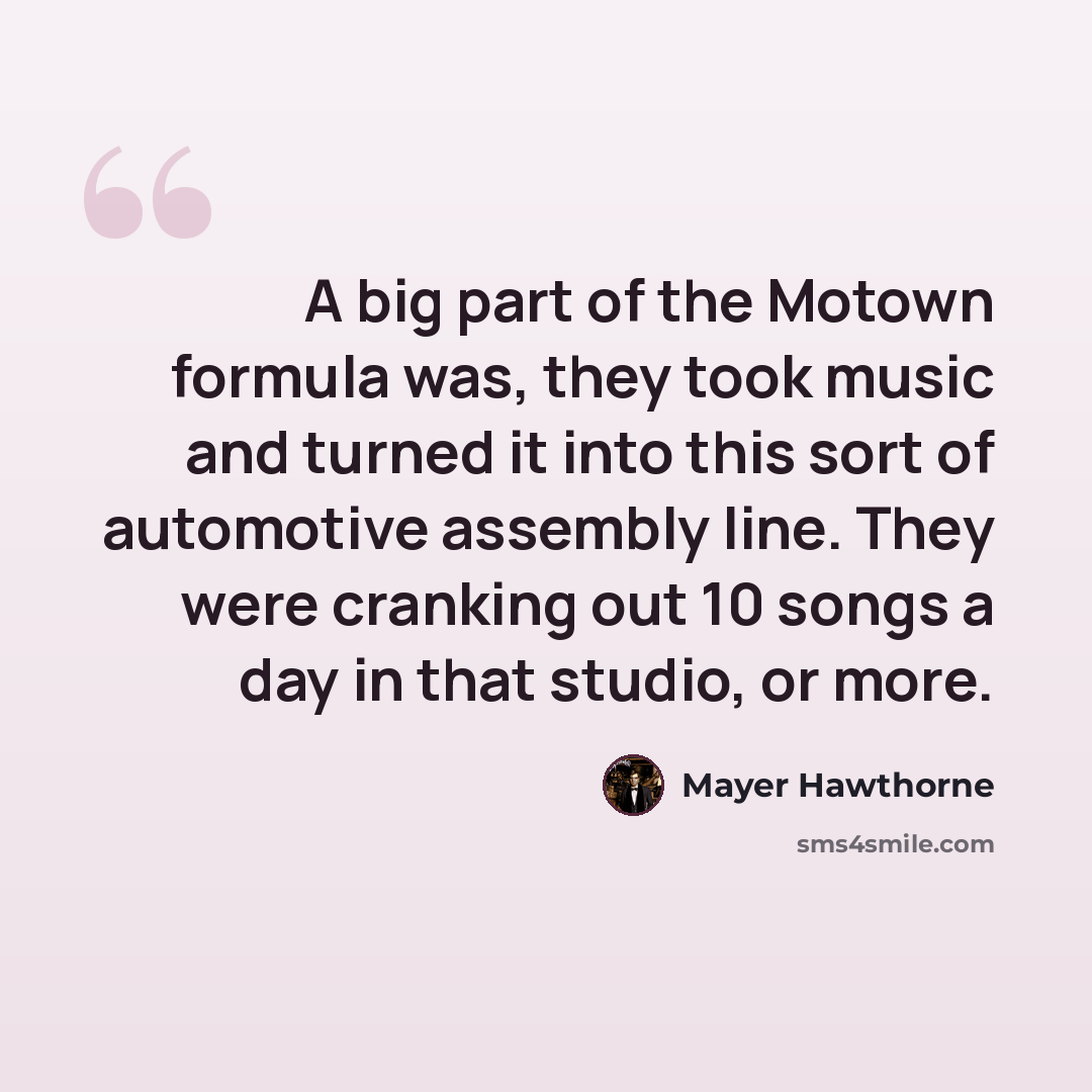 “A big part of the Motown formula was, they took music and turned it into this sort of automotive assembly line. They were cranking out 10 songs a day in that studio, or more.” quote by Mayer Hawthorne