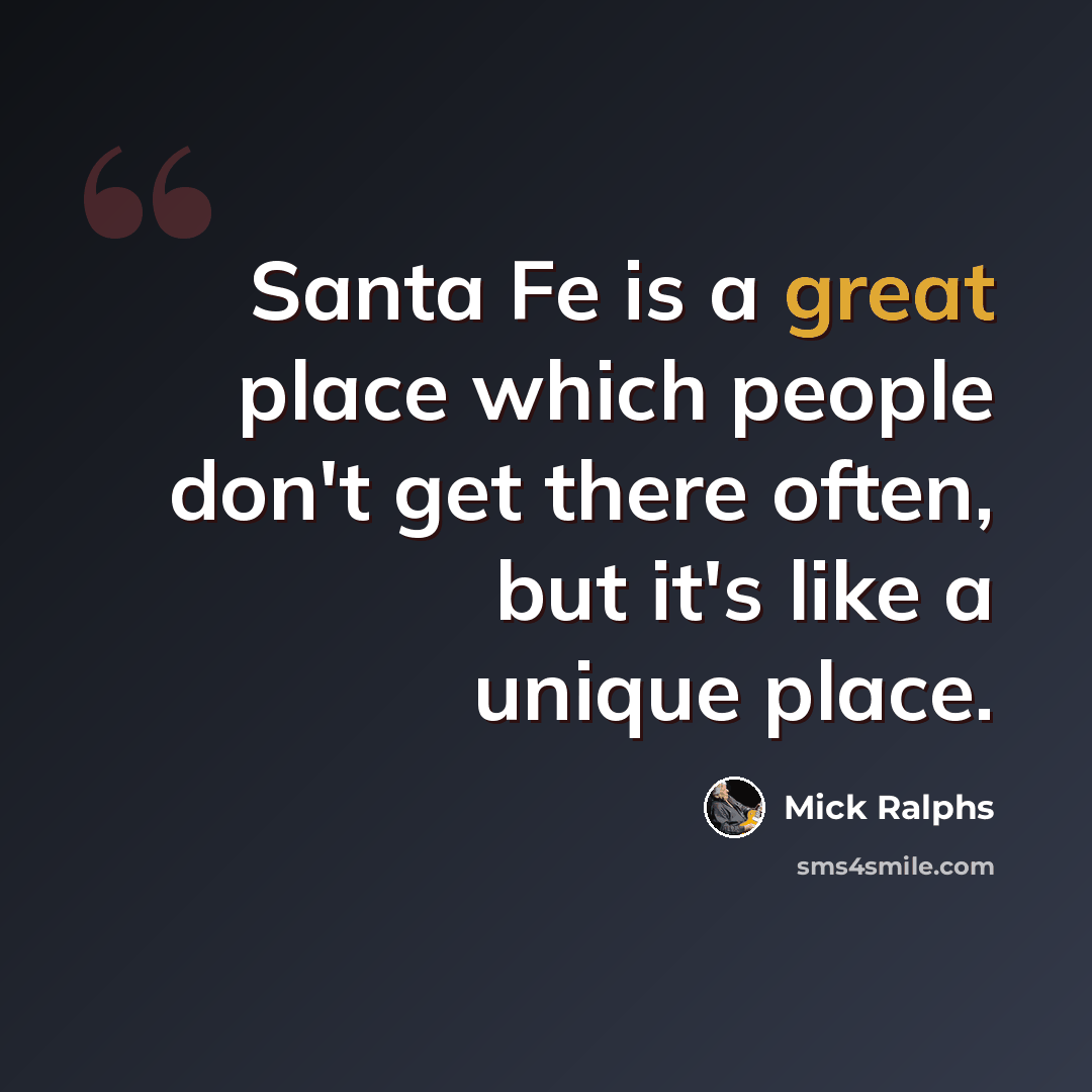 “Santa Fe is a great place which people don't get there often, but it's like a unique place.” quote by Mick Ralphs