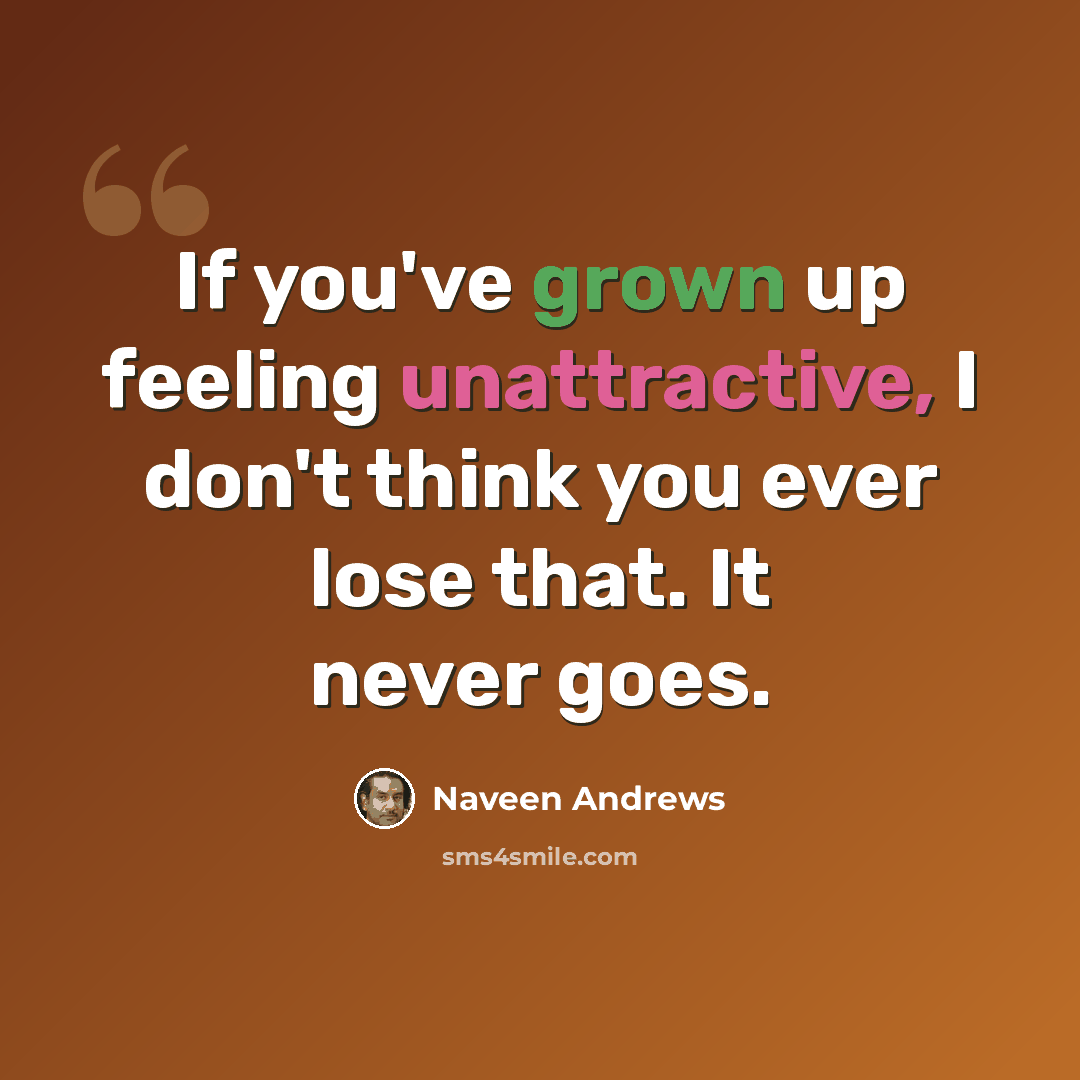 “If you've grown up feeling unattractive, I don't think you ever lose that. It never goes.” quote by Naveen Andrews