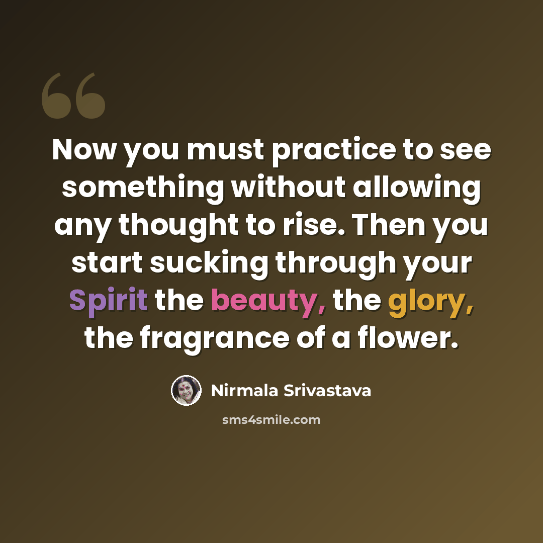 “Now you must practice to see something without allowing any thought to rise. Then you start sucking through your Spirit the beauty, the glory, the fragrance of a flower.” quote by Nirmala Srivastava