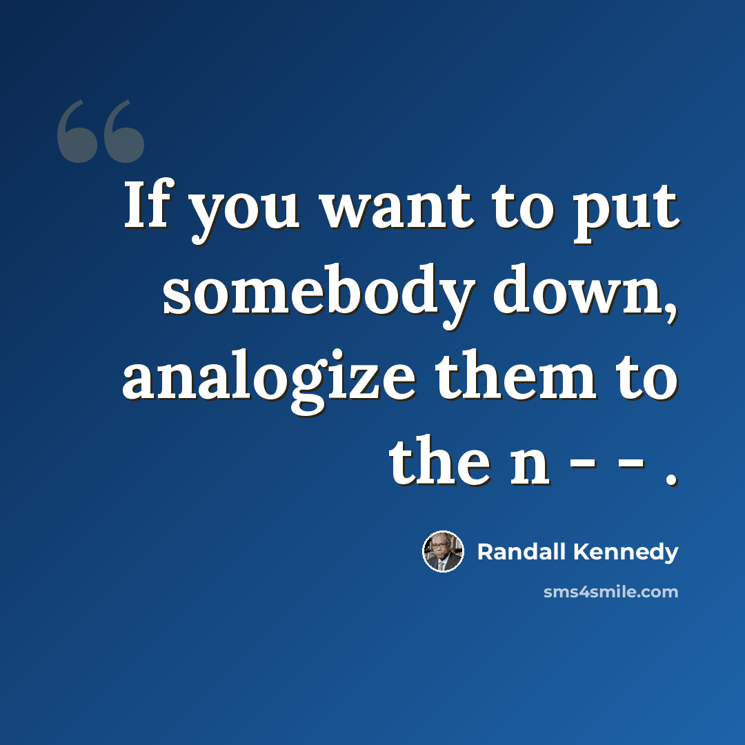 “If you want to put somebody down, analogize them to the n - - .” quote by Randall Kennedy