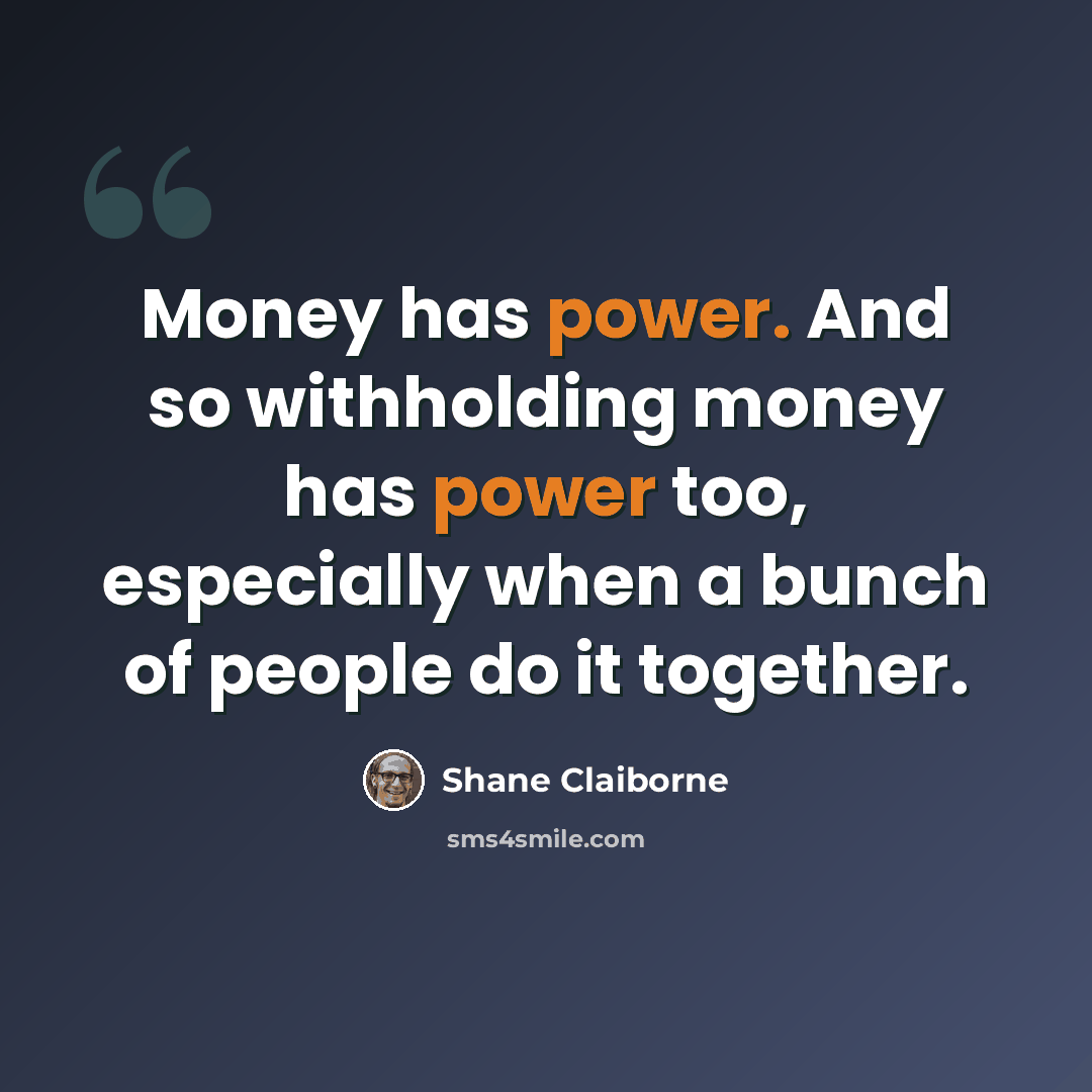 “Money has power. And so withholding money has power too, especially when a bunch of people do it together.” quote by Shane Claiborne