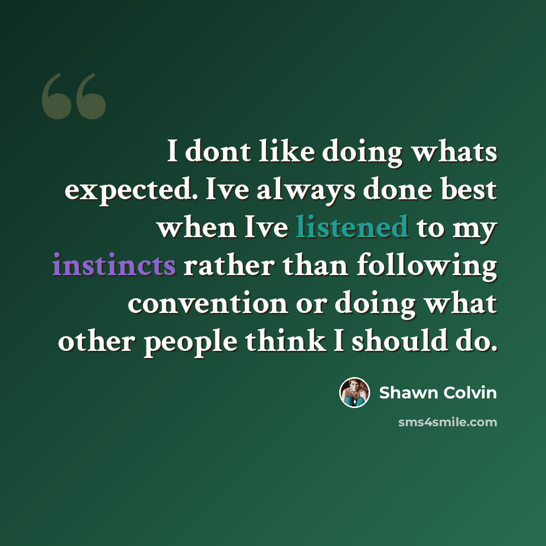 “I dont like doing whats expected. Ive always done best when Ive listened to my instincts rather than following convention or doing what other people think I should do.” quote by Shawn Colvin