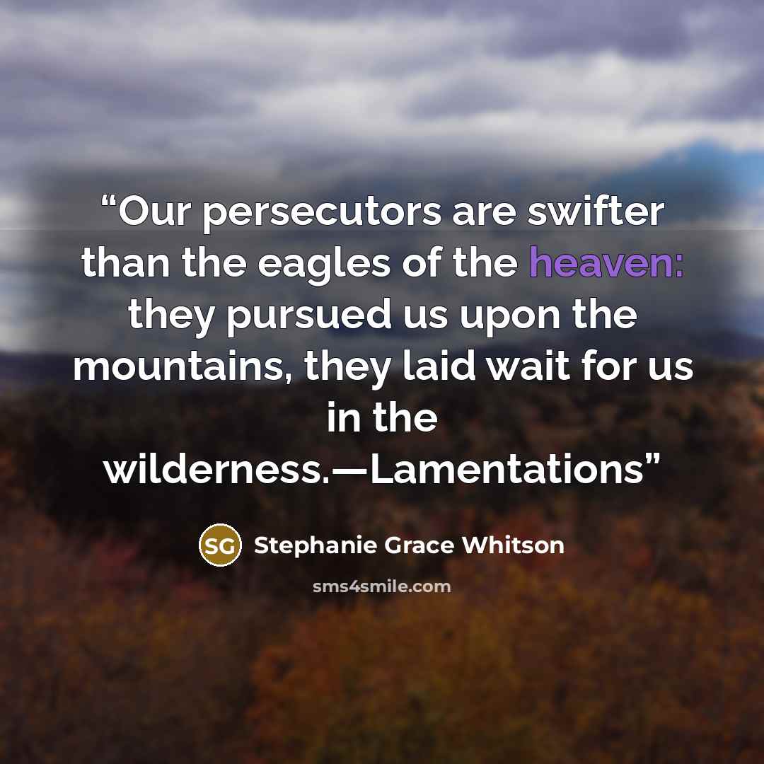 “Our persecutors are swifter than the eagles of the heaven: they pursued us upon the mountains, they laid wait for us in the wilderness.—Lamentations” quote by Stephanie Grace Whitson