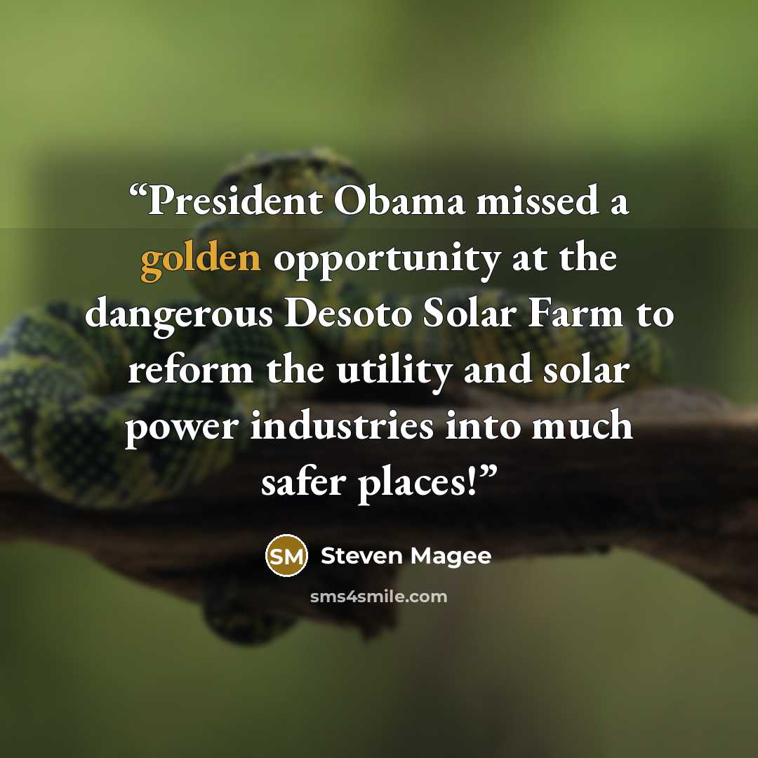 “President Obama missed a golden opportunity at the dangerous Desoto Solar Farm to reform the utility and solar power industries into much safer places!” quote by Steven Magee