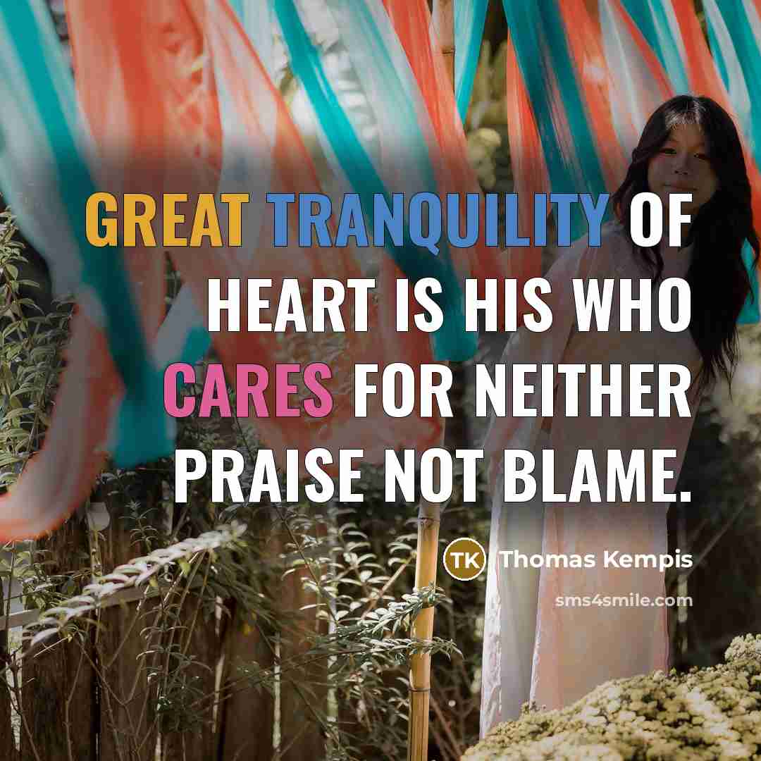 “Great tranquility of heart is his who cares for neither praise not blame.” quote by Thomas Kempis