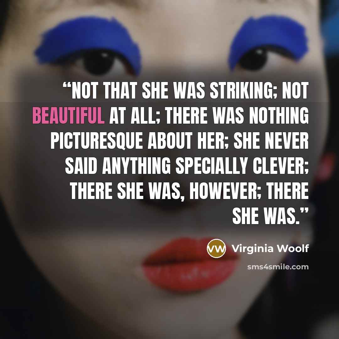 “Not that she was striking; not beautiful at all; there was nothing picturesque about her; she never said anything specially clever; there she was, however; there she was.” quote by Virginia Woolf
