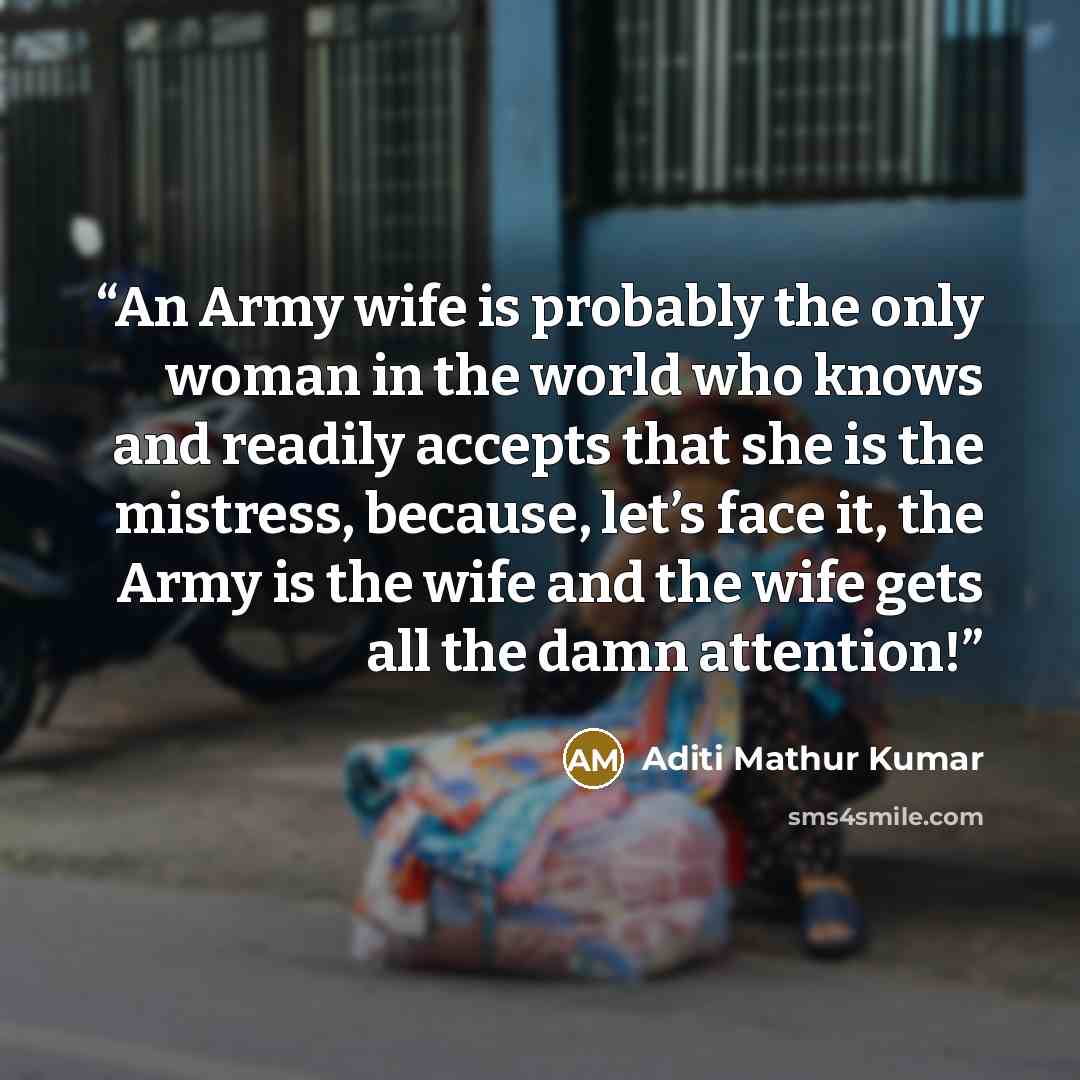 “An Army wife is probably the only woman in the world who knows and readily accepts that she is the mistress, because, let’s face it, the Army is the wife and the wife gets all the damn attention!” quote by Aditi Mathur Kumar