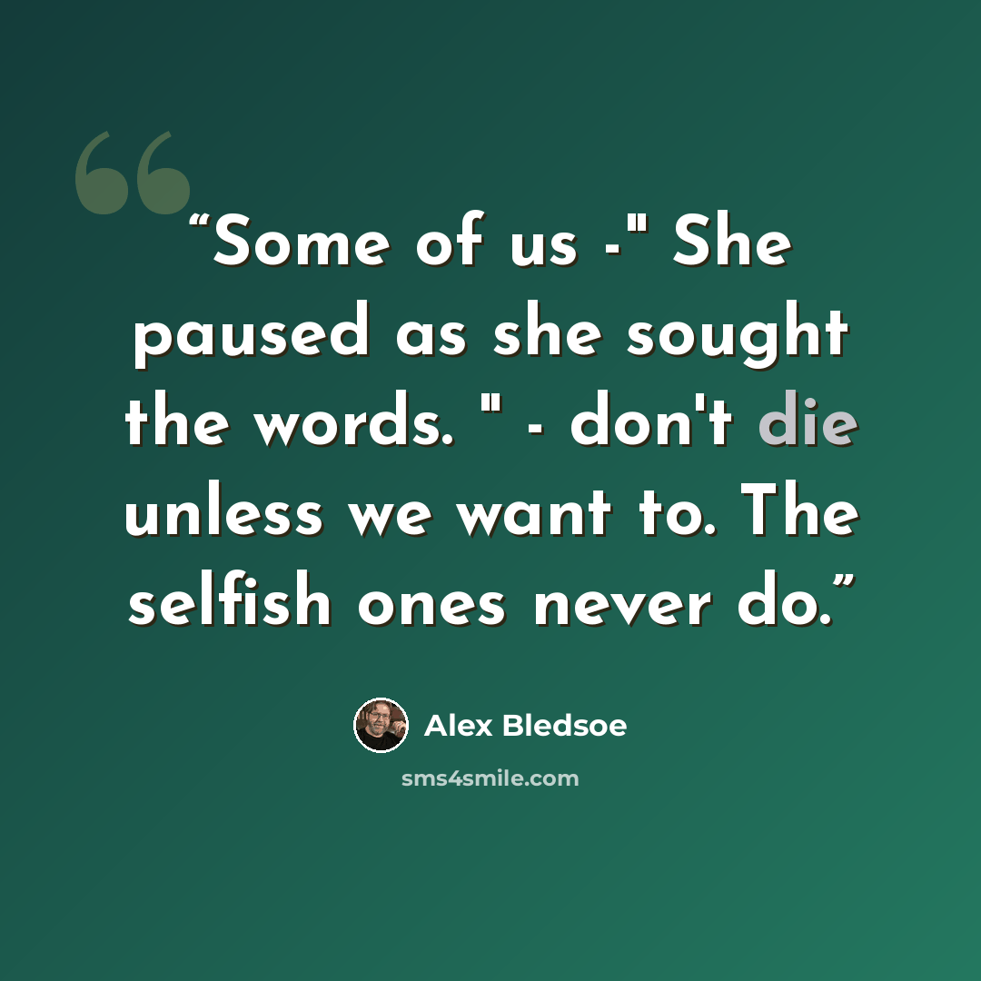 “Some of us -" She paused as she sought the words. " - don't die unless we want to. The selfish ones never do.” quote by Alex Bledsoe