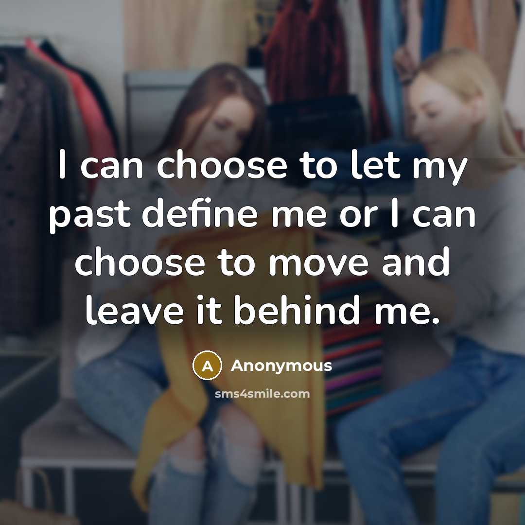 “I can choose to let my past define me or I can choose to move and leave it behind me.” quote by Anonymous
