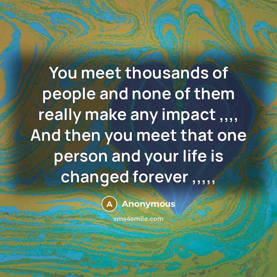 “You meet thousands of people and none of them really make any impact ,,,, And then you meet that one person and your life is changed forever ,,,,,” quote by Anonymous