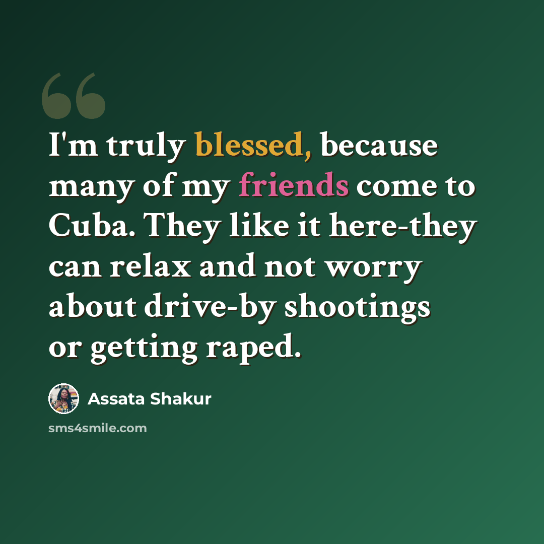 “I'm truly blessed, because many of my friends come to Cuba. They like it here-they can relax and not worry about drive-by shootings or getting raped.” quote by Assata Shakur