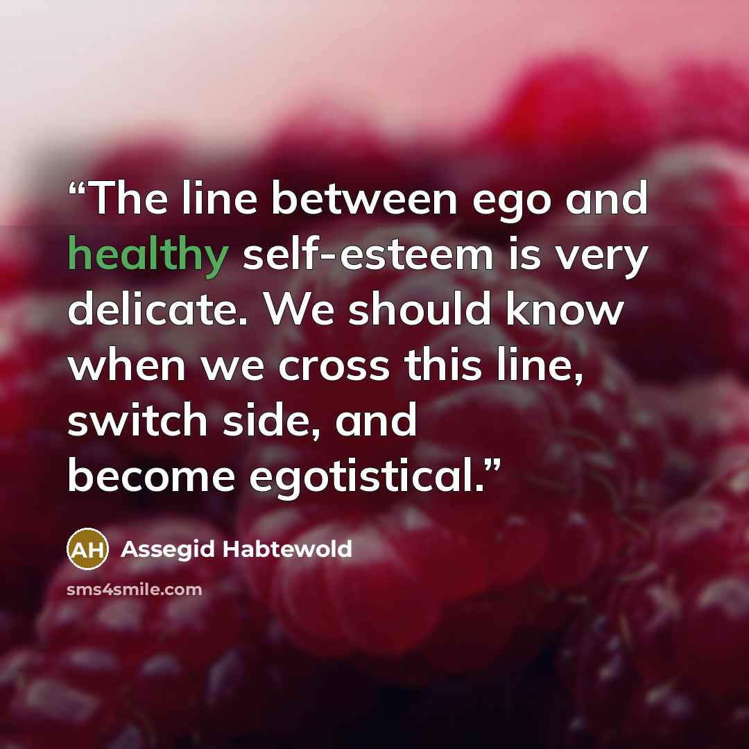 “The line between ego and healthy self-esteem is very delicate. We should know when we cross this line, switch side, and become egotistical.” quote by Assegid Habtewold