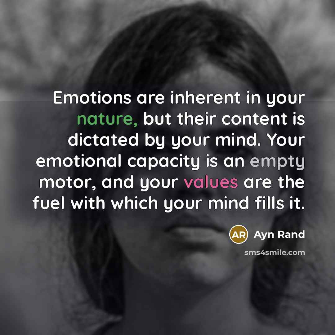 “Emotions are inherent in your nature, but their content is dictated by your mind. Your emotional capacity is an empty motor, and your values are the fuel with which your mind fills it.” quote by Ayn Rand