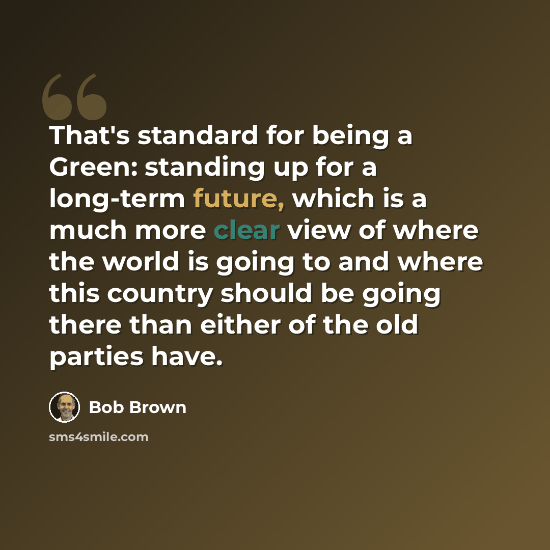 “That's standard for being a Green: standing up for a long-term future, which is a much more clear view of where the world is going to and where this country should be going there than either of the old parties have.” quote by Bob Brown
