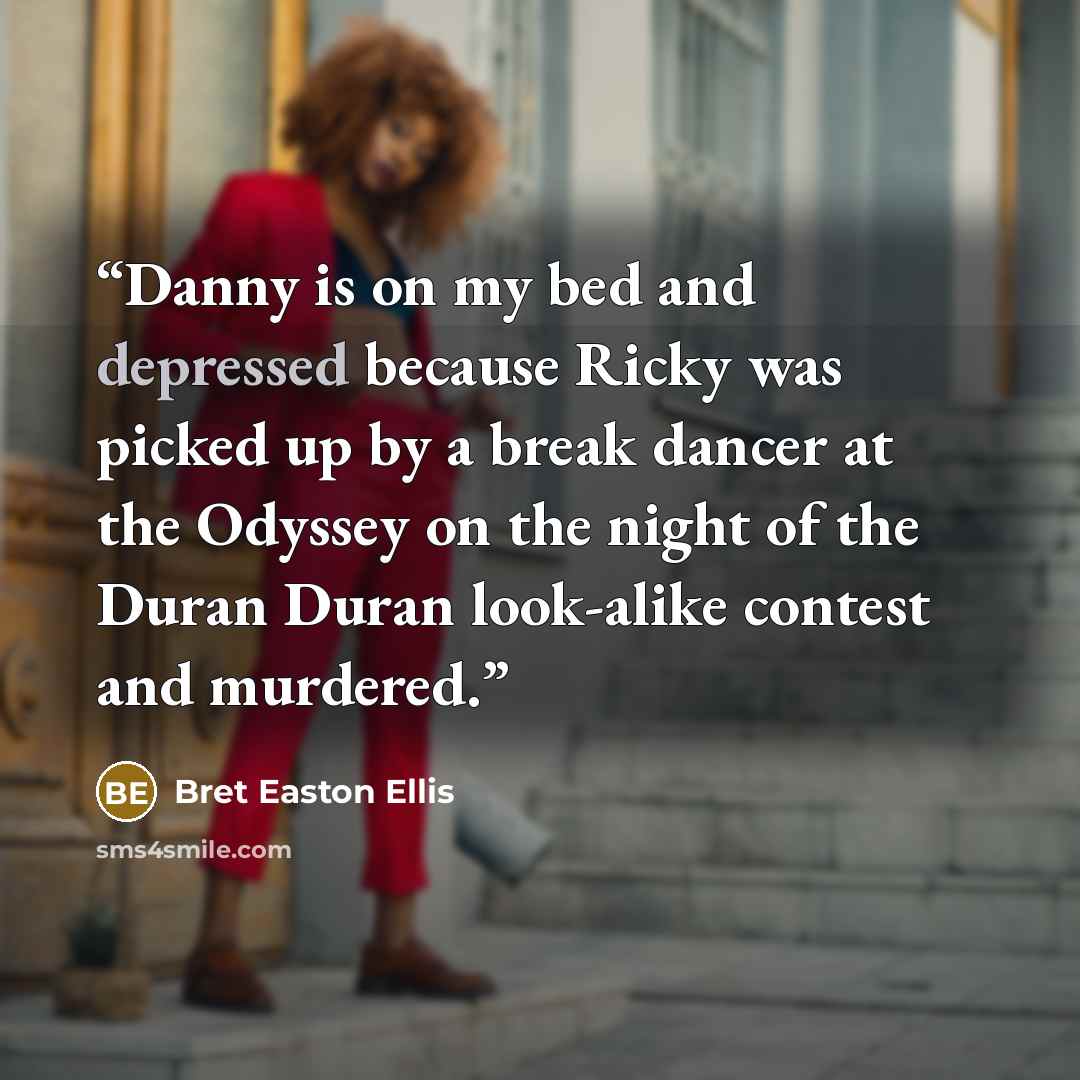 “Danny is on my bed and depressed because Ricky was picked up by a break dancer at the Odyssey on the night of the Duran Duran look-alike contest and murdered.” quote by Bret Easton Ellis