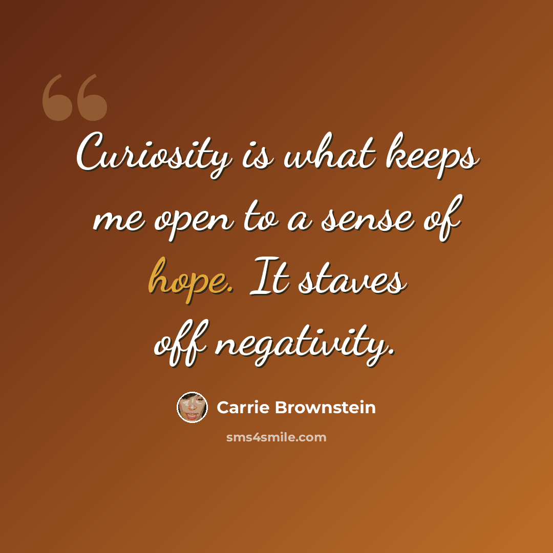 “Curiosity is what keeps me open to a sense of hope. It staves off negativity.” quote by Carrie Brownstein