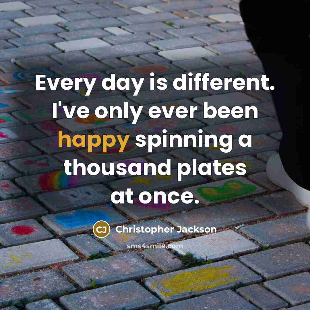 “Every day is different. I've only ever been happy spinning a thousand plates at once.” quote by Christopher Jackson