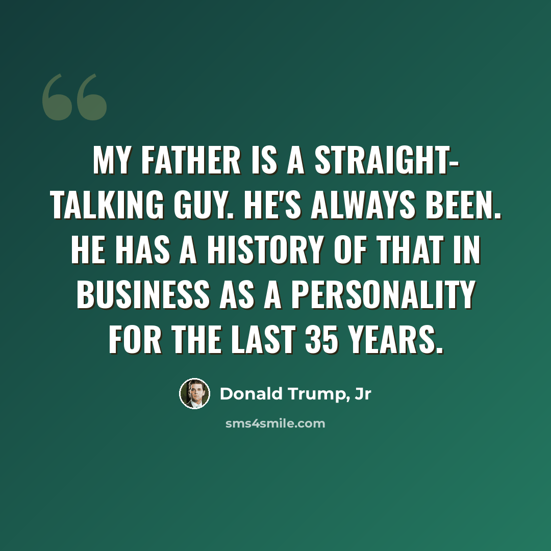 “My father is a straight- talking guy. He's always been. He has a history of that in business as a personality for the last 35 years.” quote by Donald Trump, Jr