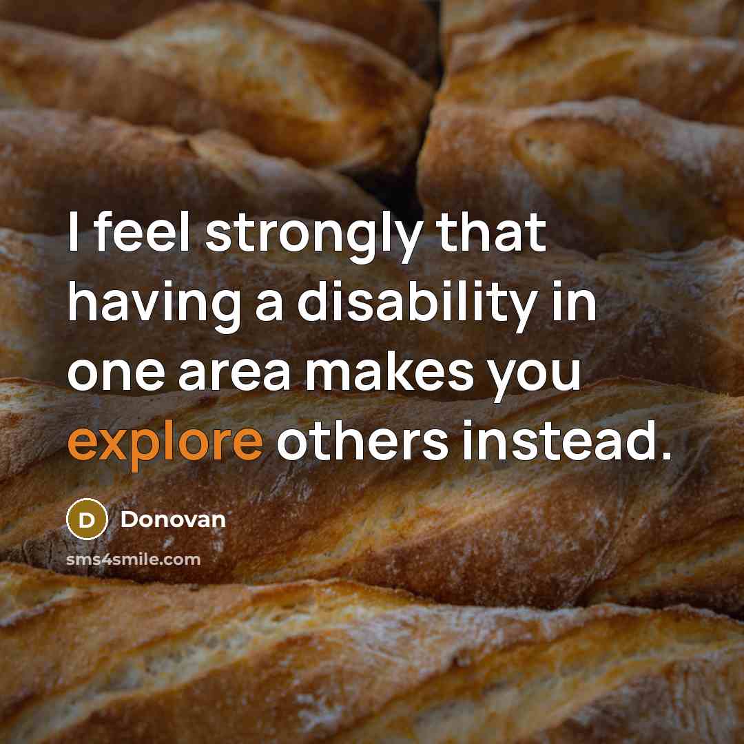 “I feel strongly that having a disability in one area makes you explore others instead.” quote by Donovan