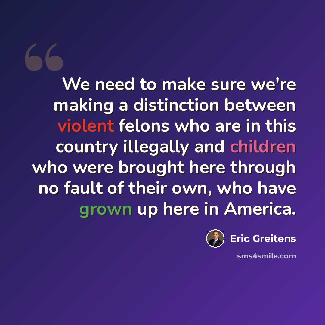 “We need to make sure we're making a distinction between violent felons who are in this country illegally and children who were brought here through no fault of their own, who have grown up here in America.” quote by Eric Greitens
