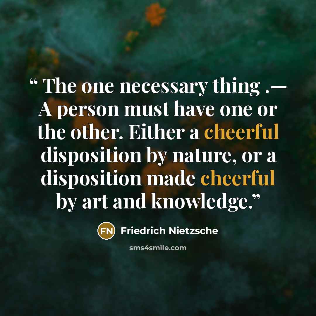 “The one necessary thing .— A person must have one or the other. Either a cheerful disposition by nature, or a disposition made cheerful by art and knowledge.” quote by Friedrich Nietzsche