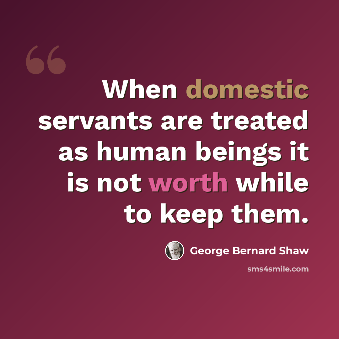 “When domestic servants are treated as human beings it is not worth while to keep them.” quote by George Bernard Shaw