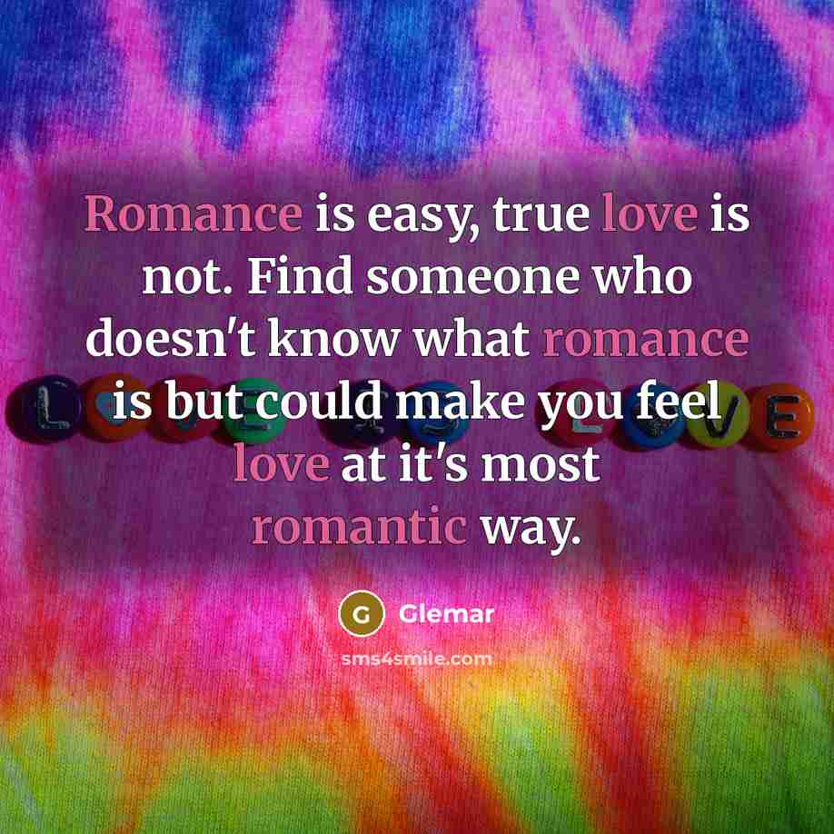 “Romance is easy, true love is not. Find someone who doesn't know what romance is but could make you feel love at it's most romantic way.” quote by Glemar