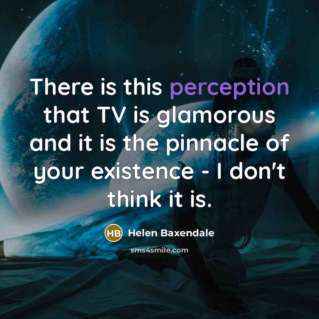 “There is this perception that TV is glamorous and it is the pinnacle of your existence - I don't think it is.” quote by Helen Baxendale
