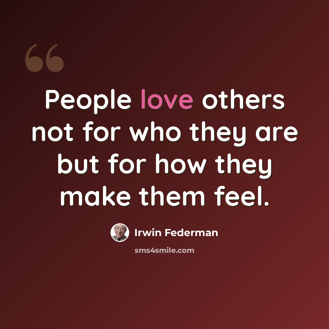 “People love others not for who they are but for how they make them feel.” quote by Irwin Federman