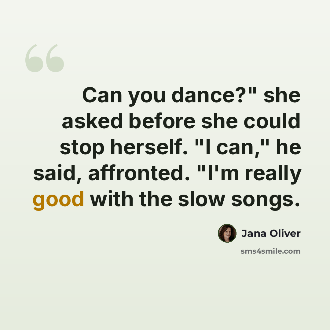 “Can you dance?" she asked before she could stop herself. "I can," he said, affronted. "I'm really good with the slow songs.” quote by Jana Oliver