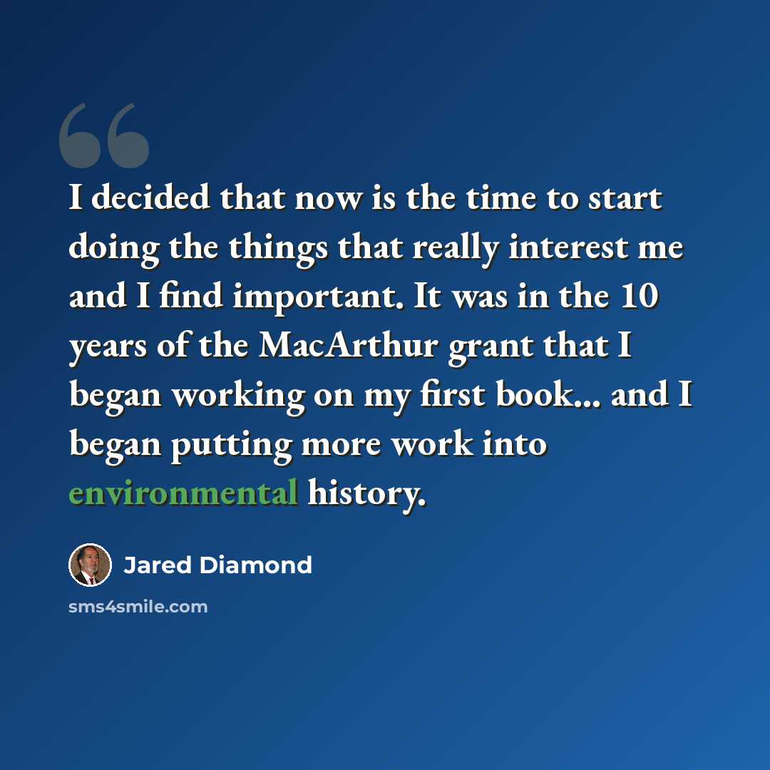 “I decided that now is the time to start doing the things that really interest me and I find important. It was in the 10 years of the MacArthur grant that I began working on my first book... and I began putting more work into environmental history.” quote by Jared Diamond