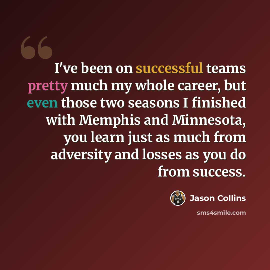 “I've been on successful teams pretty much my whole career, but even those two seasons I finished with Memphis and Minnesota, you learn just as much from adversity and losses as you do from success.” quote by Jason Collins