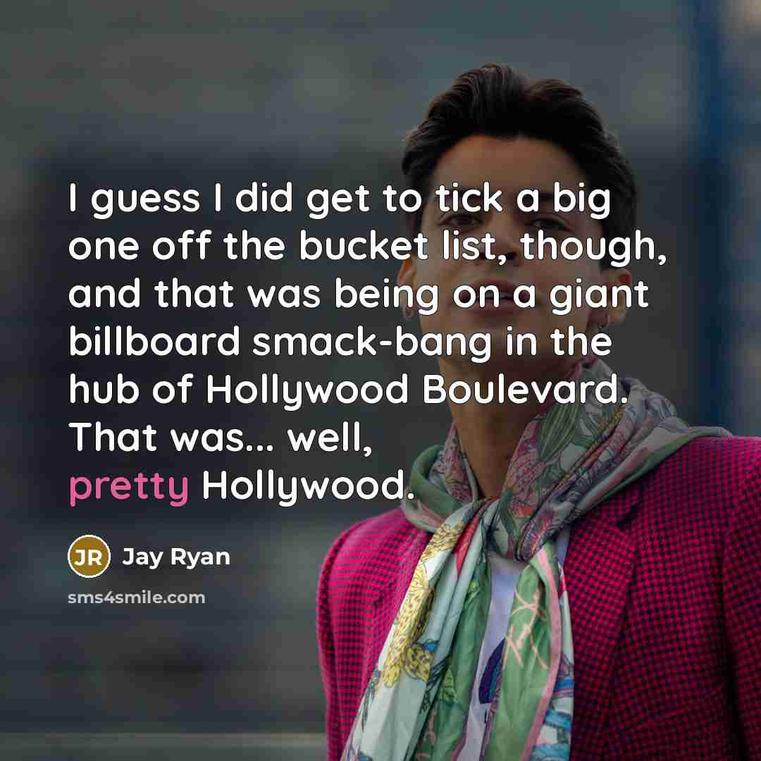 “I guess I did get to tick a big one off the bucket list, though, and that was being on a giant billboard smack-bang in the hub of Hollywood Boulevard. That was... well, pretty Hollywood.” quote by Jay Ryan