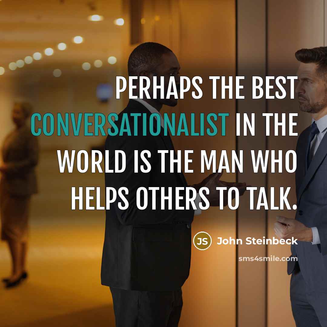 “Perhaps the best conversationalist in the world is the man who helps others to talk.” quote by John Steinbeck