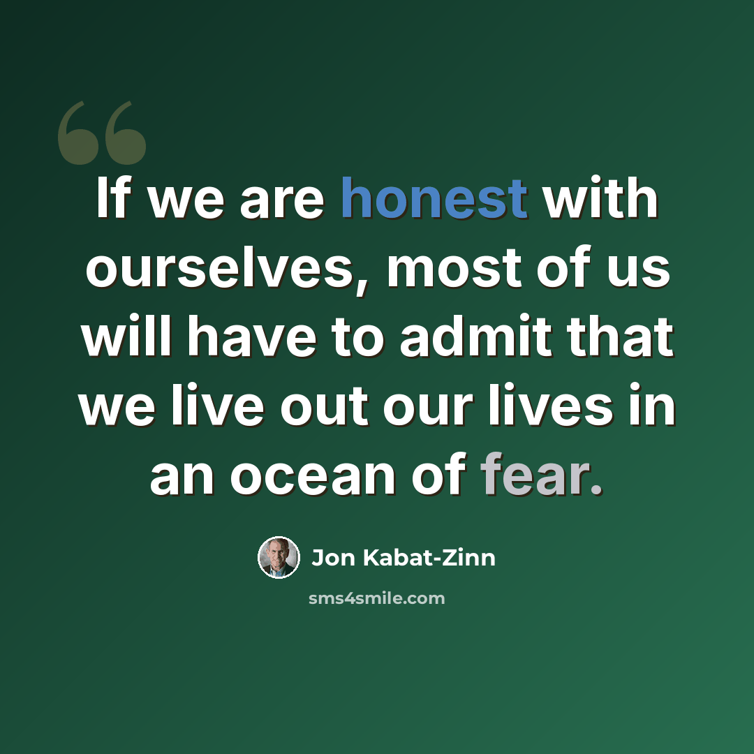 “If we are honest with ourselves, most of us will have to admit that we live out our lives in an ocean of fear.” quote by Jon Kabat-Zinn