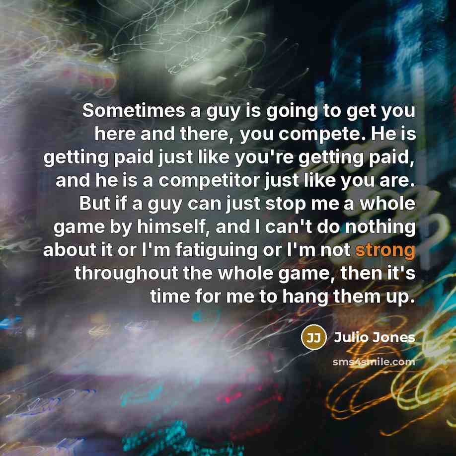 “Sometimes a guy is going to get you here and there, you compete. He is getting paid just like you're getting paid, and he is a competitor just like you are. But if a guy can just stop me a whole game by himself, and I can't do nothing about it or I'm fatiguing or I'm not strong throughout the…” quote by Julio Jones