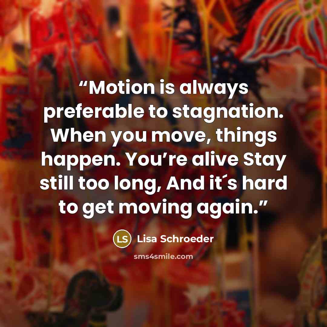 “Motion is always preferable to stagnation. When you move, things happen. You’re alive Stay still too long, And it´s hard to get moving again.” quote by Lisa Schroeder