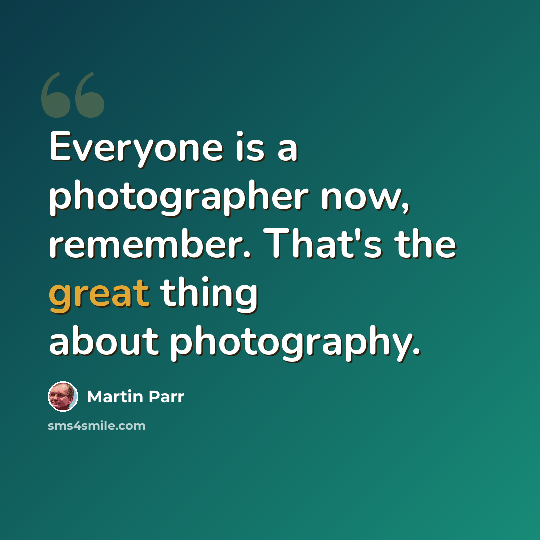 “Everyone is a photographer now, remember. That's the great thing about photography.” quote by Martin Parr