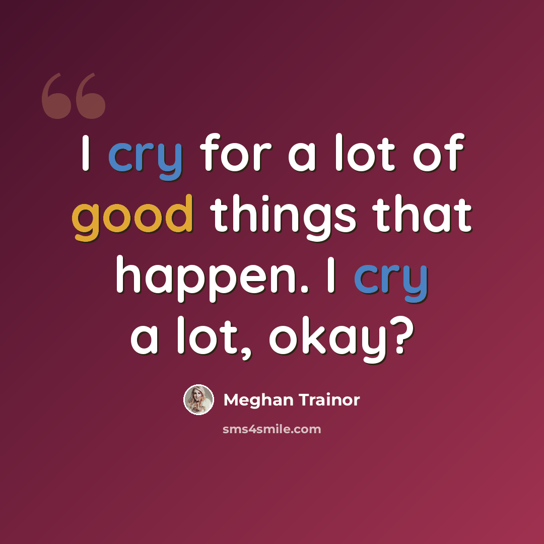 “I cry for a lot of good things that happen. I cry a lot, okay?” quote by Meghan Trainor