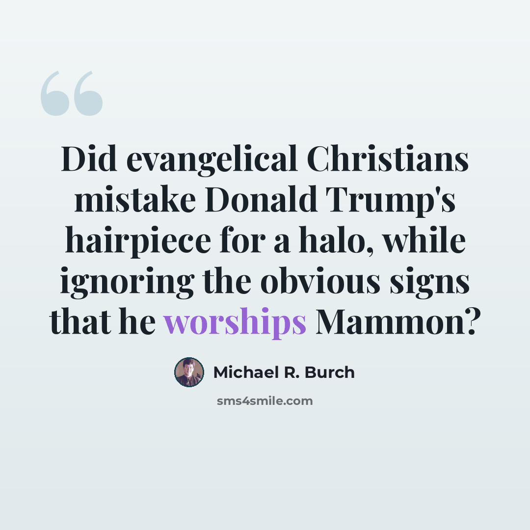 “Did evangelical Christians mistake Donald Trump's hairpiece for a halo, while ignoring the obvious signs that he worships Mammon?” quote by Michael R. Burch