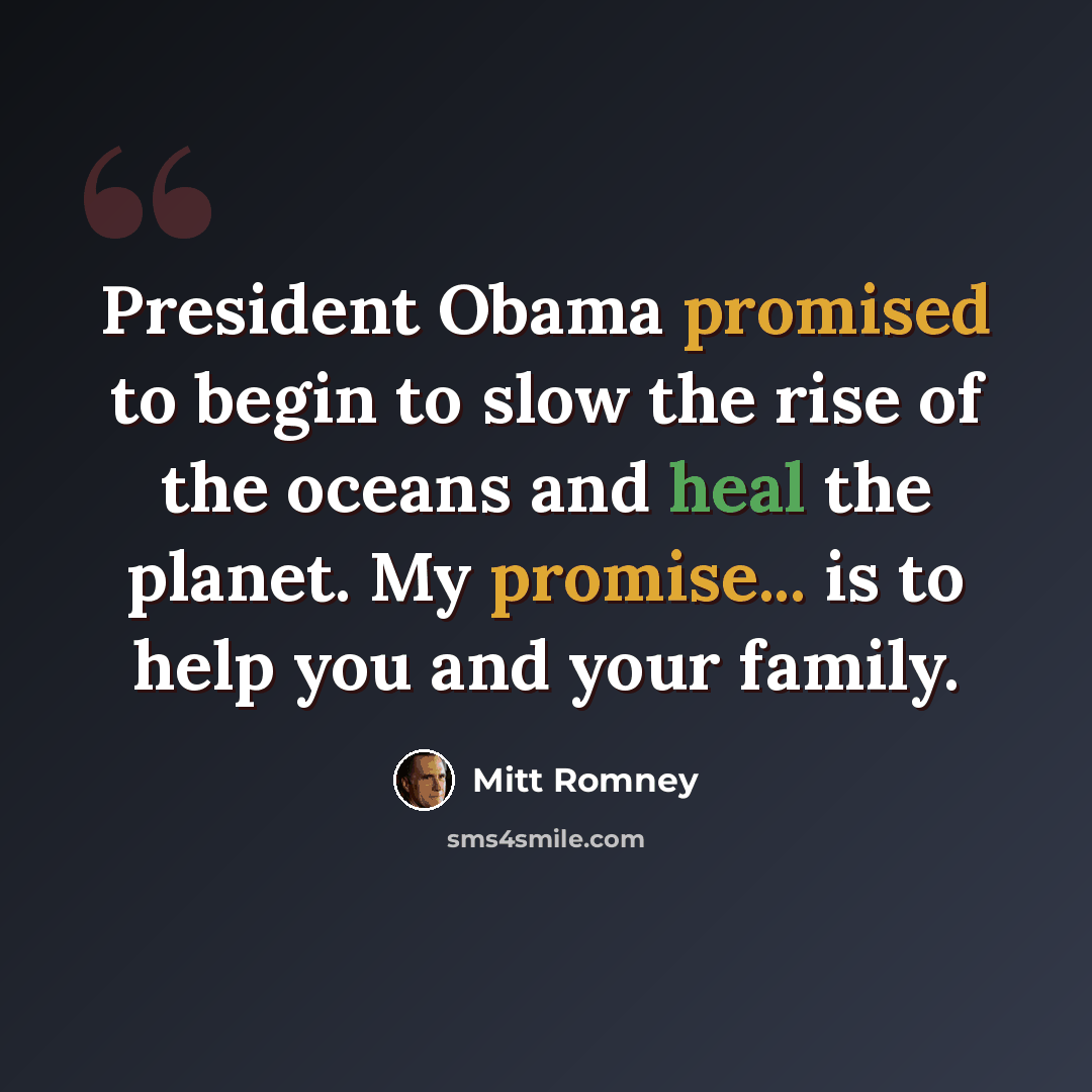 “President Obama promised to begin to slow the rise of the oceans and heal the planet. My promise... is to help you and your family.” quote by Mitt Romney
