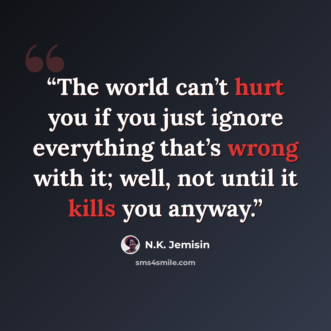 “The world can’t hurt you if you just ignore everything that’s wrong with it; well, not until it kills you anyway.” quote by N.K. Jemisin