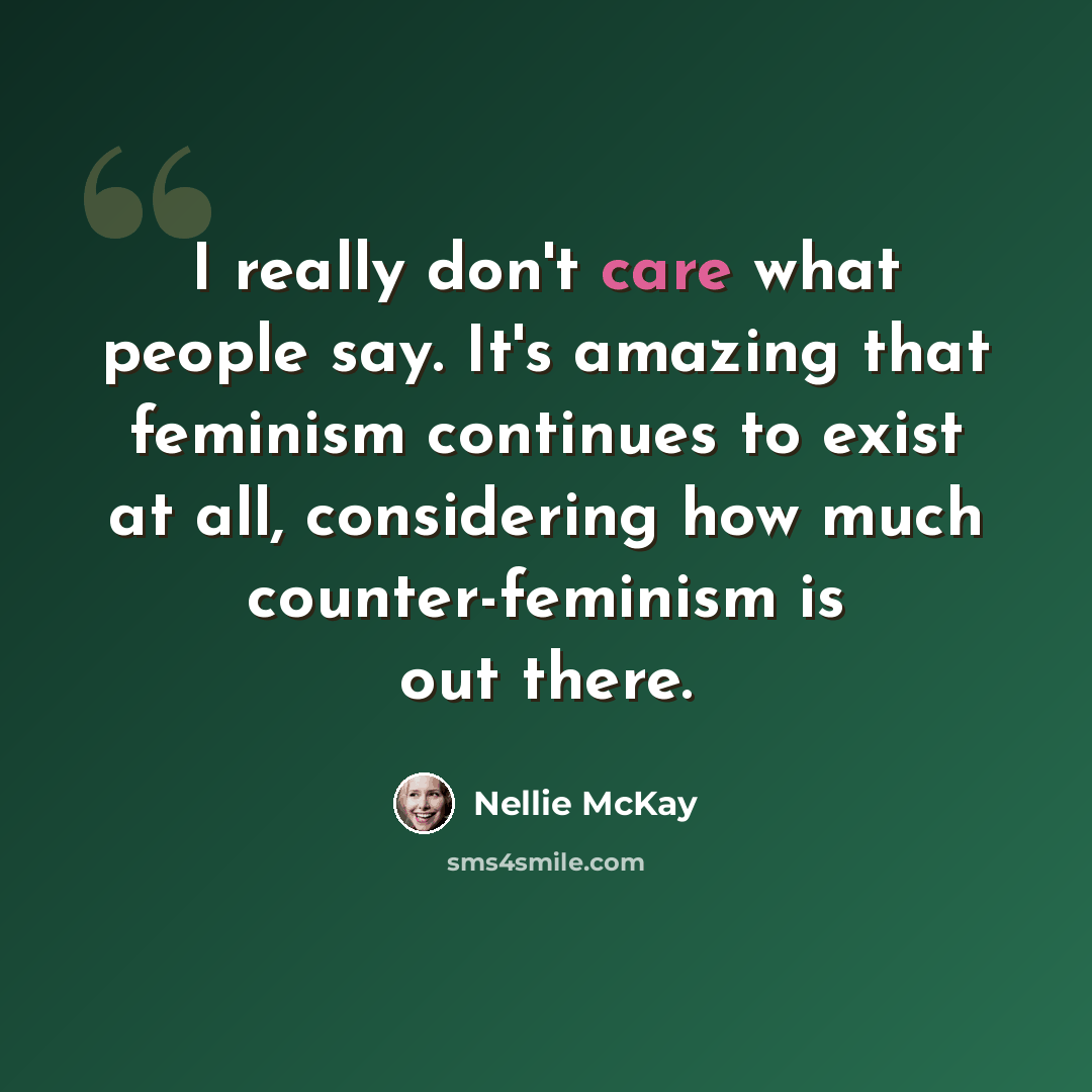 “I really don't care what people say. It's amazing that feminism continues to exist at all, considering how much counter-feminism is out there.” quote by Nellie McKay