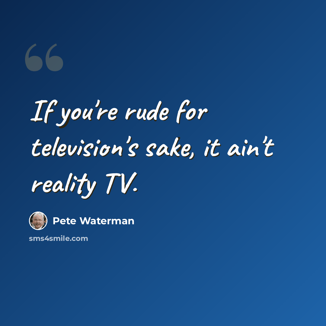 “If you're rude for television's sake, it ain't reality TV.” quote by Pete Waterman