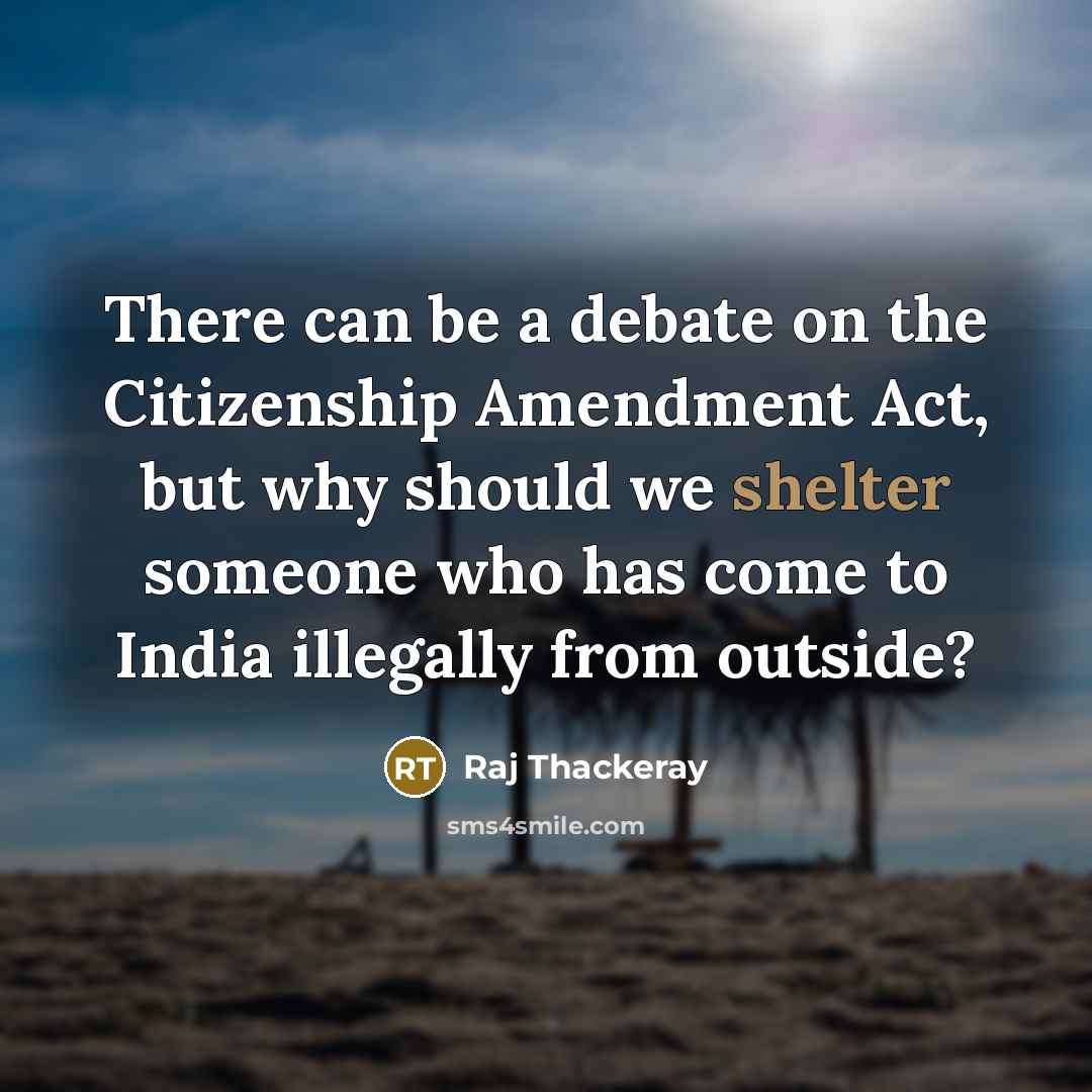 “There can be a debate on the Citizenship Amendment Act, but why should we shelter someone who has come to India illegally from outside?” quote by Raj Thackeray
